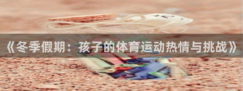 意昂5招商：《冬季假期：孩子的体育运动热情与挑战》