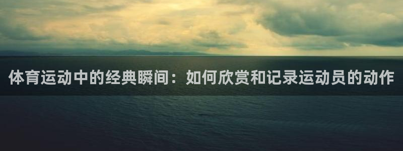 意昂平台：体育运动中的经典瞬间：如何欣赏和记录运动员的动作