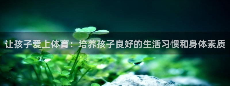 意昂体育凯捷平台注册：让孩子爱上体育：培养孩子良好的生活习惯和身体素质