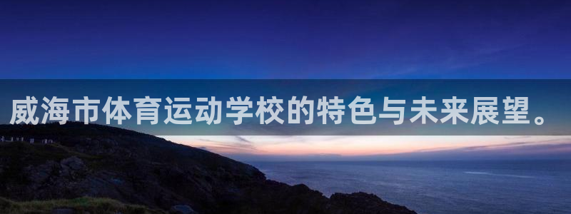 意昂体育平台登录入口：威海市体育运动学校的特色与未来展望。