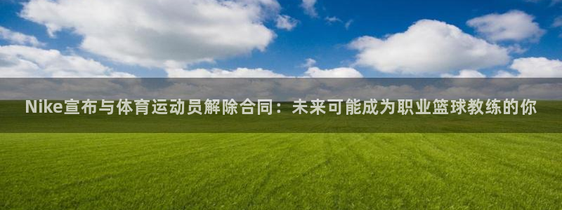 意昂凯捷开号链接：Nike宣布与体育运动员解除合同：未来可能成为职业篮球教练的你