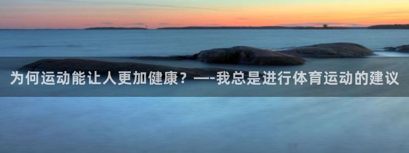 意昂3平台：为何运动能让人更加健康？—-我总是进行体育运动的建议