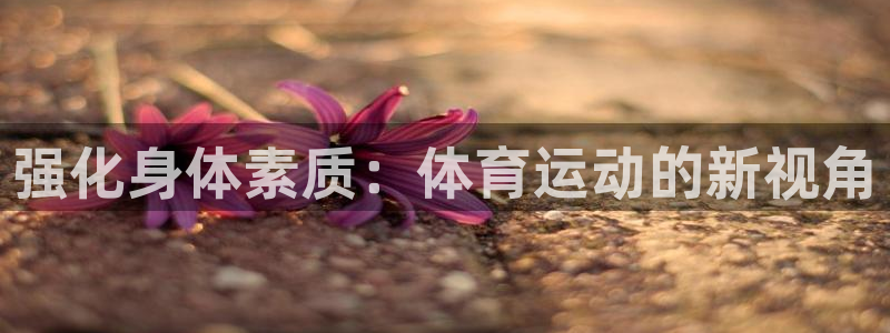 意昂体育平台注册：强化身体素质：体育运动的新视角