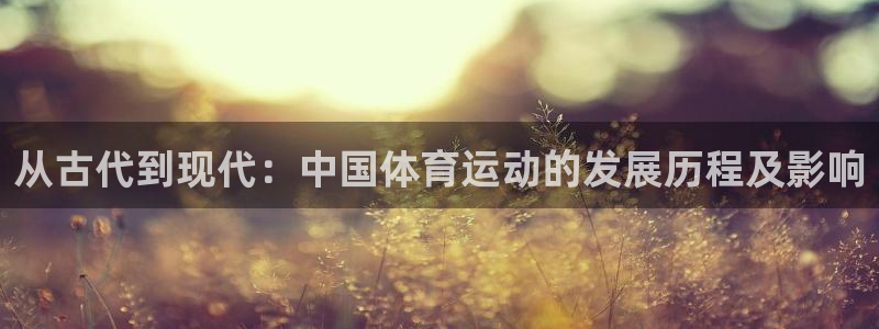 意昂3平台登录注册：从古代到现代：中国体育运动的发展历程及影响