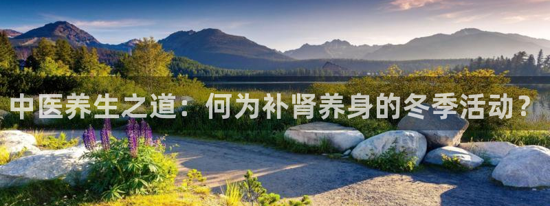 意昂3注册：中医养生之道：何为补肾养身的冬季活动？
